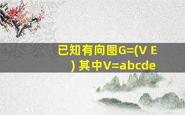 已知有向图G=(V E) 其中V=abcde